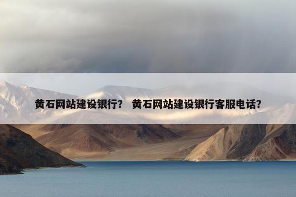 黄石网站建设银行？ 黄石网站建设银行客服电话？