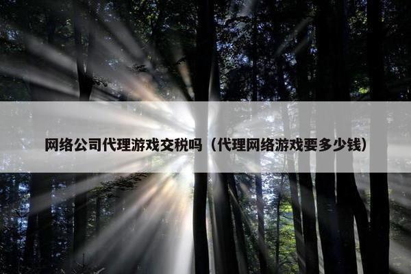 网络公司代理游戏交税吗（代理网络游戏要多少钱）