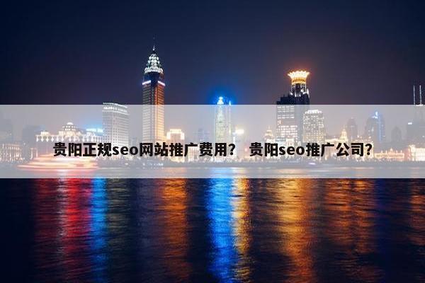 贵阳正规seo网站推广费用？ 贵阳seo推广公司？