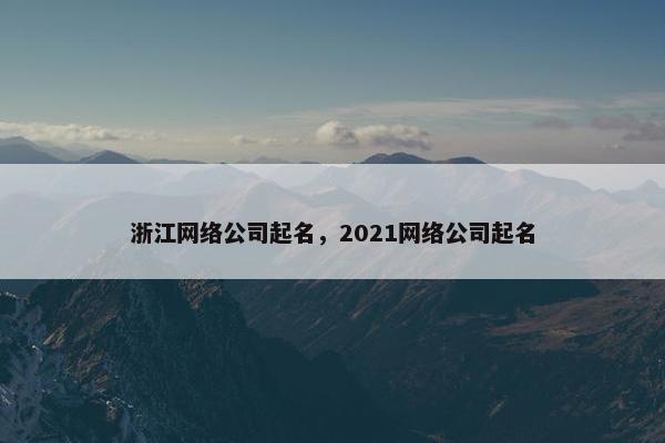浙江网络公司起名，2021网络公司起名