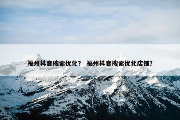 福州抖音搜索优化？ 福州抖音搜索优化店铺？