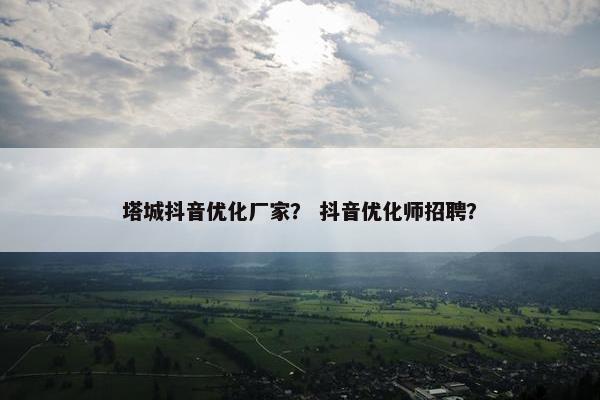 塔城抖音优化厂家？ 抖音优化师招聘？