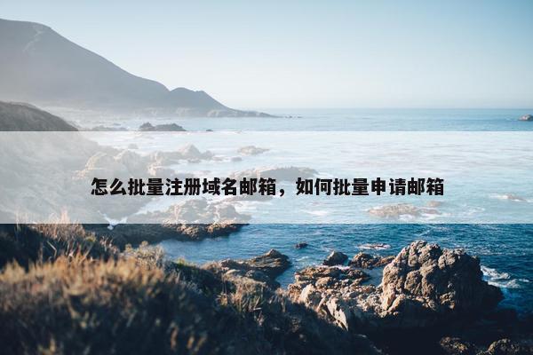 怎么批量注册域名邮箱，如何批量申请邮箱