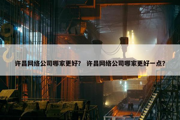 许昌网络公司哪家更好？ 许昌网络公司哪家更好一点？