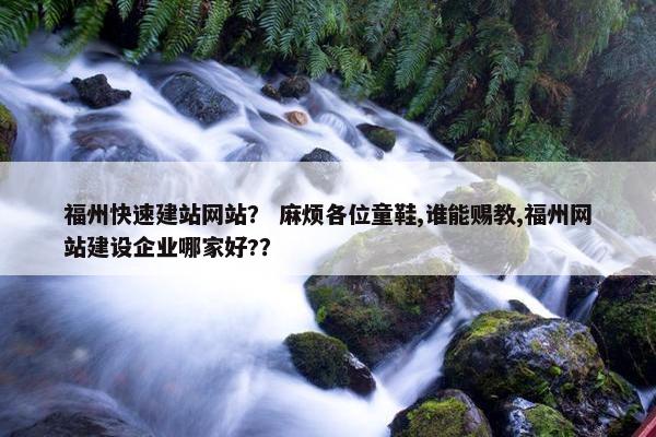 福州快速建站网站？ 麻烦各位童鞋,谁能赐教,福州网站建设企业哪家好?？