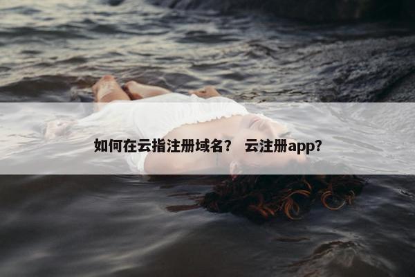 如何在云指注册域名？ 云注册app？