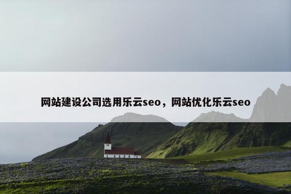 网站建设公司选用乐云seo，网站优化乐云seo
