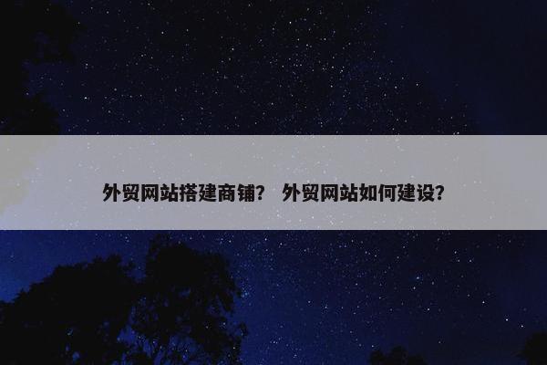 外贸网站搭建商铺？ 外贸网站如何建设？