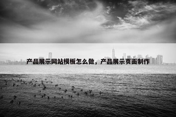 产品展示网站模板怎么做，产品展示页面制作