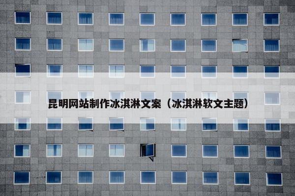 昆明网站制作冰淇淋文案（冰淇淋软文主题）