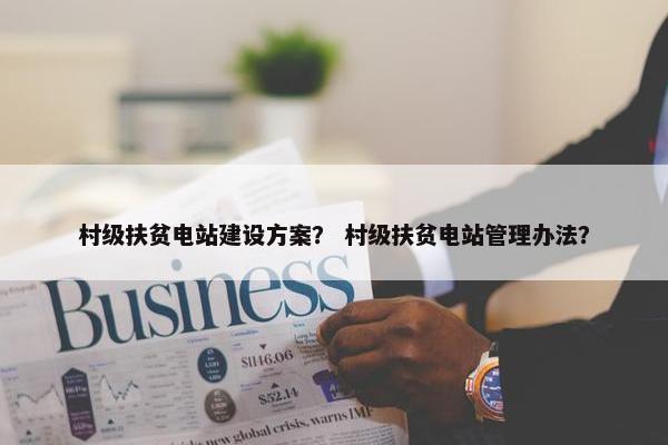 村级扶贫电站建设方案？ 村级扶贫电站管理办法？