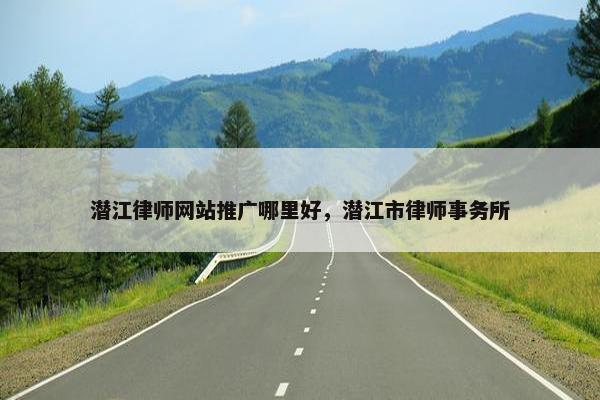 潜江律师网站推广哪里好，潜江市律师事务所