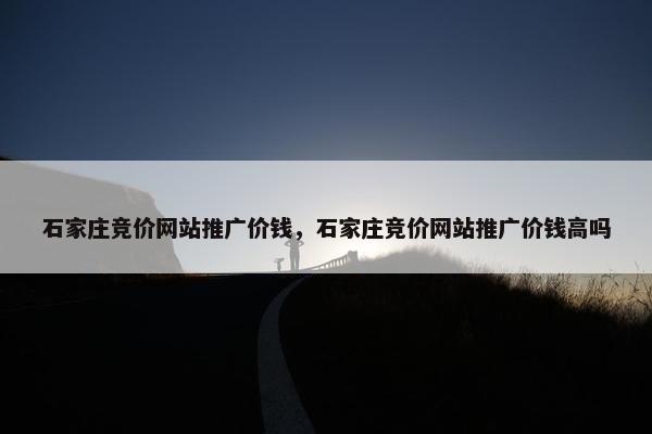 石家庄竞价网站推广价钱，石家庄竞价网站推广价钱高吗