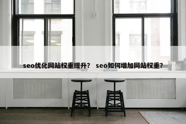 seo优化网站权重提升？ seo如何增加网站权重？