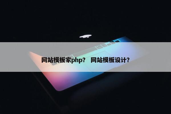 网站模板家php？ 网站模板设计？