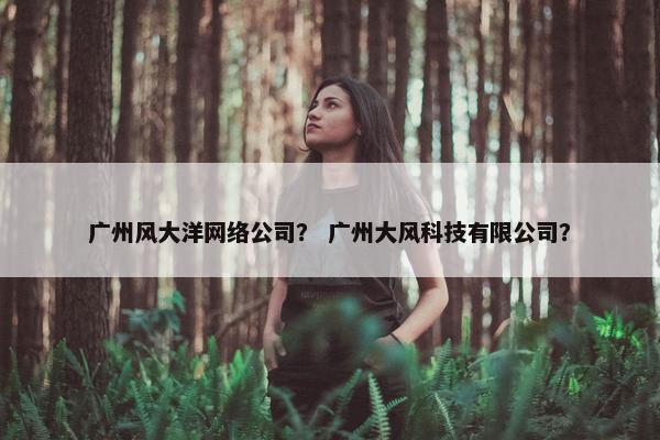 广州风大洋网络公司？ 广州大风科技有限公司？