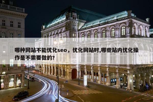 哪种网站不能优化seo，优化网站时,哪些站内优化操作是不需要做的?