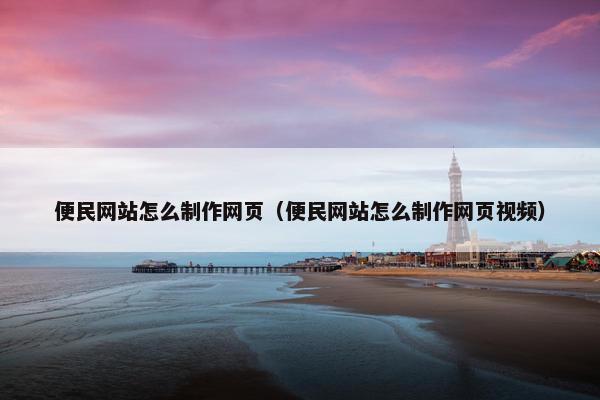 便民网站怎么制作网页（便民网站怎么制作网页视频）