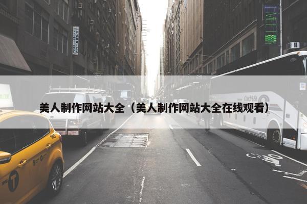 美人制作网站大全（美人制作网站大全在线观看）