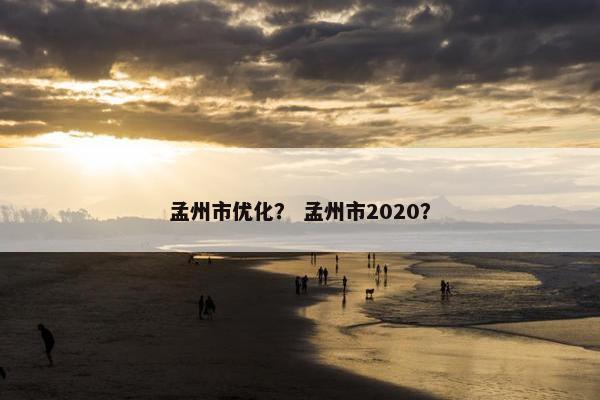 孟州市优化？ 孟州市2020？