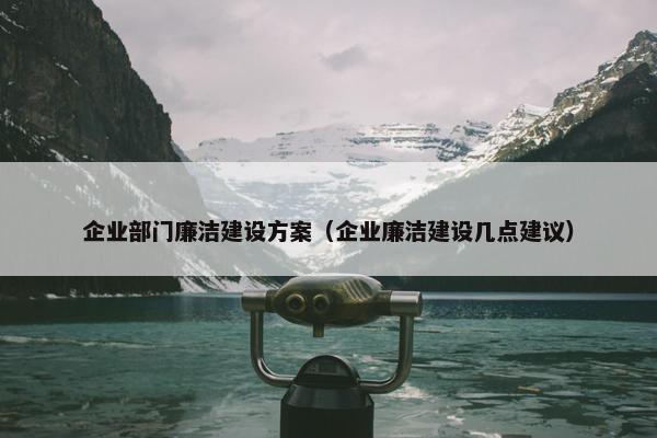 企业部门廉洁建设方案（企业廉洁建设几点建议）
