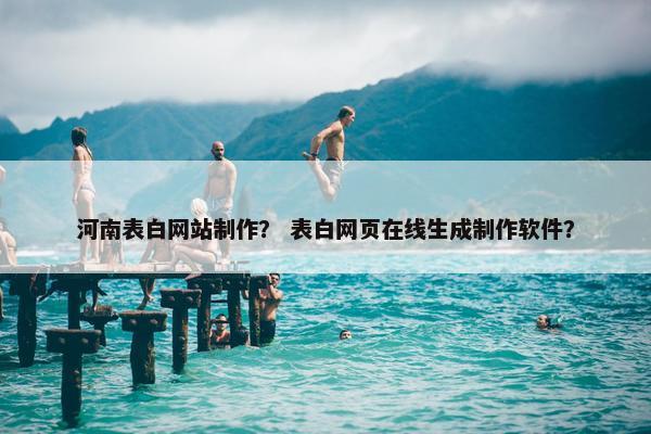 河南表白网站制作？ 表白网页在线生成制作软件？
