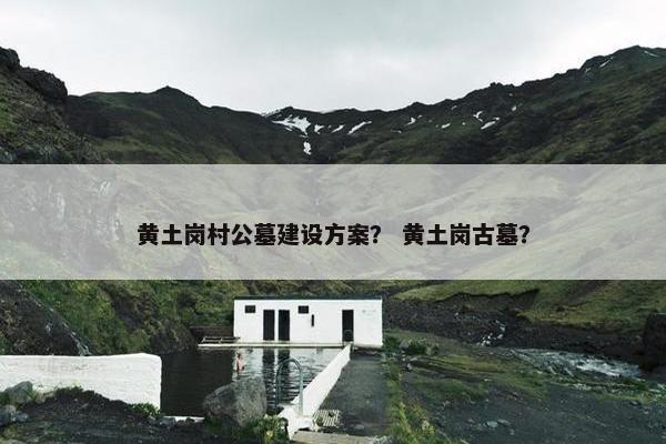 黄土岗村公墓建设方案？ 黄土岗古墓？
