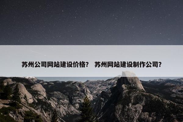 苏州公司网站建设价格？ 苏州网站建设制作公司？
