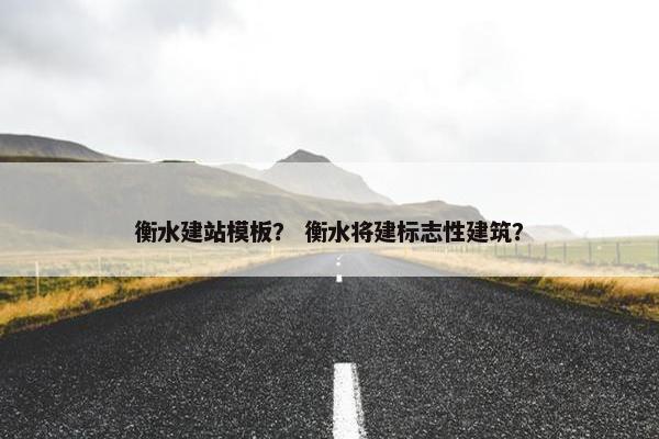衡水建站模板？ 衡水将建标志性建筑？