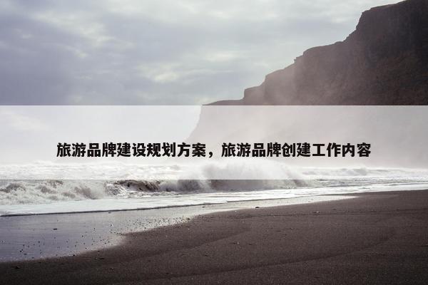旅游品牌建设规划方案，旅游品牌创建工作内容