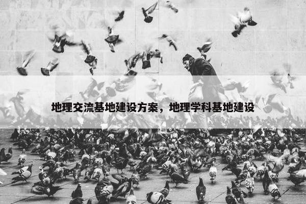 地理交流基地建设方案，地理学科基地建设