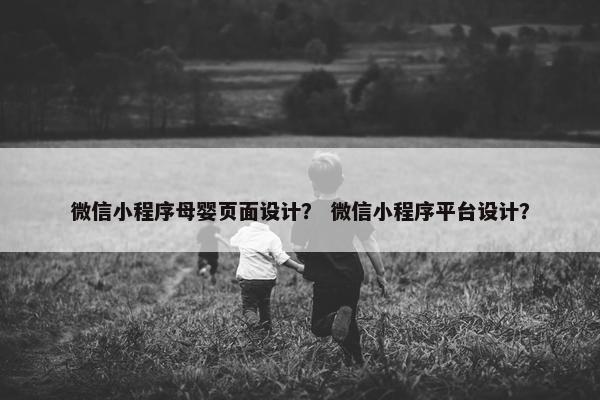 微信小程序母婴页面设计？ 微信小程序平台设计？
