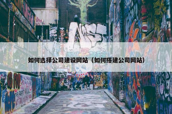 如何选择公司建设网站（如何搭建公司网站）