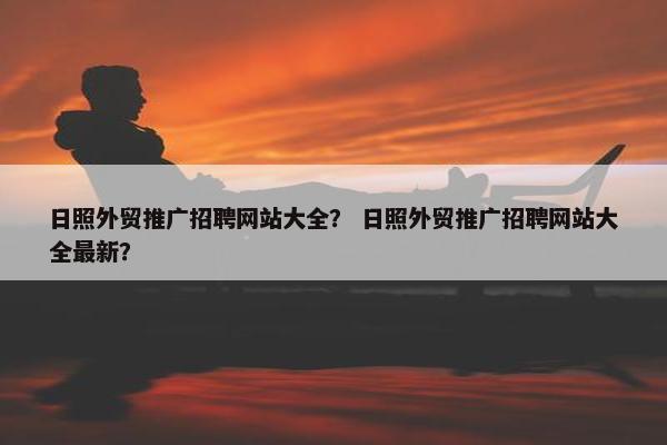 日照外贸推广招聘网站大全？ 日照外贸推广招聘网站大全最新？