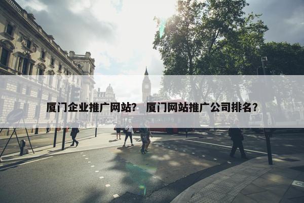 厦门企业推广网站？ 厦门网站推广公司排名？