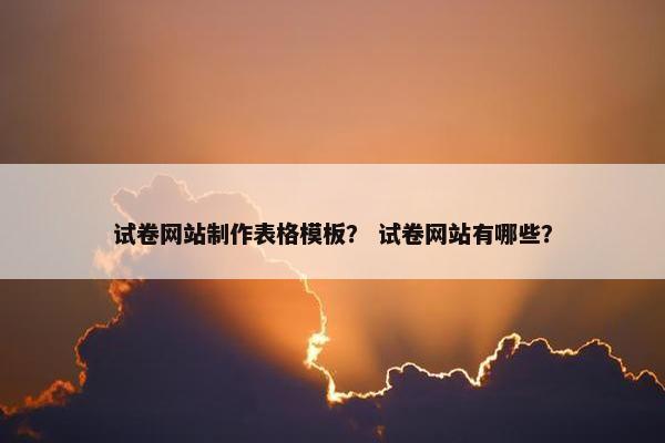 试卷网站制作表格模板？ 试卷网站有哪些？