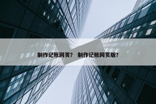 制作记账网页？ 制作记账网页版？