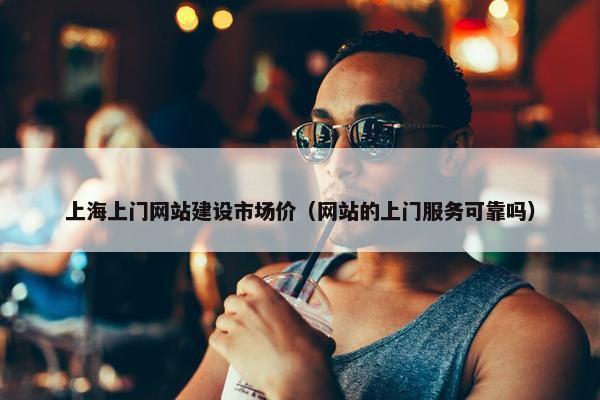 上海上门网站建设市场价（网站的上门服务可靠吗）