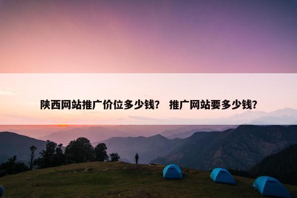 陕西网站推广价位多少钱？ 推广网站要多少钱？