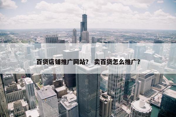 百货店铺推广网站？ 卖百货怎么推广？