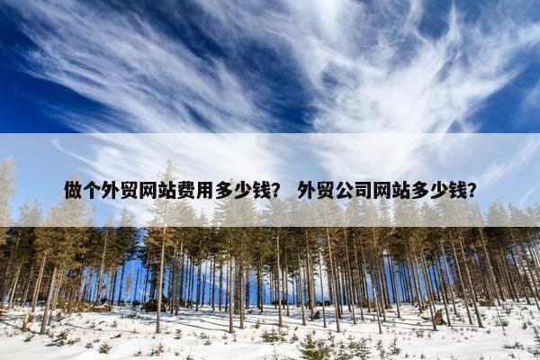 做个外贸网站费用多少钱？ 外贸公司网站多少钱？