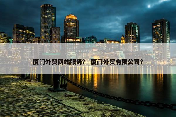 厦门外贸网站服务？ 厦门外贸有限公司？