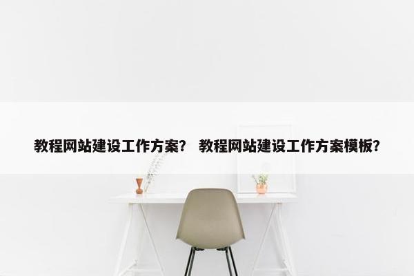 教程网站建设工作方案？ 教程网站建设工作方案模板？