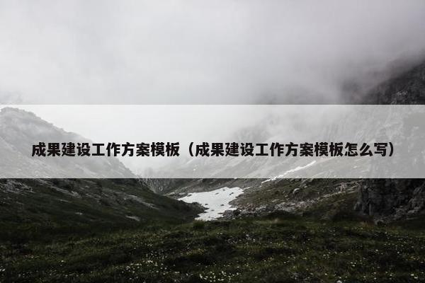 成果建设工作方案模板（成果建设工作方案模板怎么写）