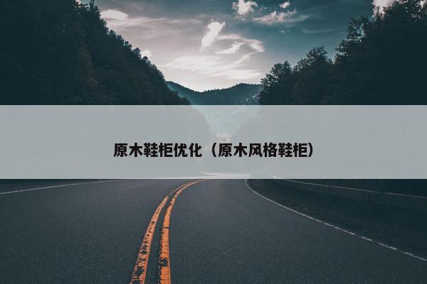 原木鞋柜优化（原木风格鞋柜）