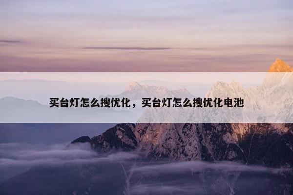 买台灯怎么搜优化，买台灯怎么搜优化电池
