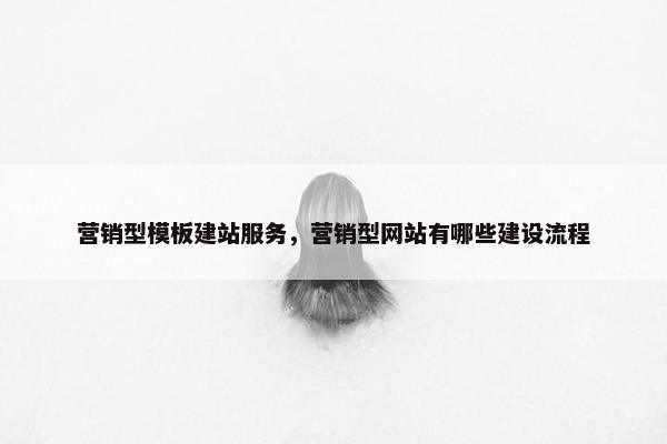 营销型模板建站服务，营销型网站有哪些建设流程