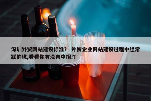 深圳外贸网站建设标准？ 外贸企业网站建设过程中经常踩的坑,看看你有没有中招!？
