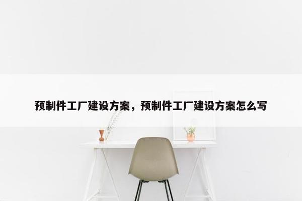 预制件工厂建设方案，预制件工厂建设方案怎么写