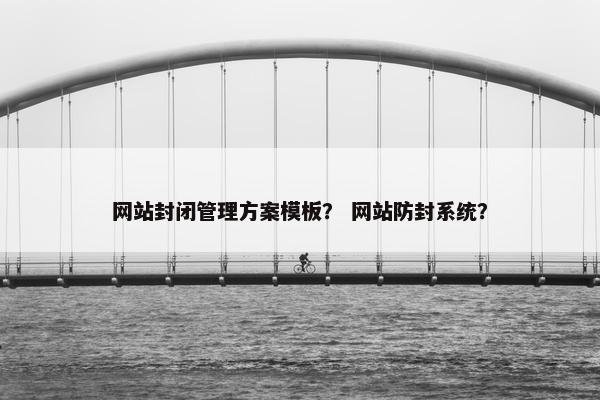 网站封闭管理方案模板？ 网站防封系统？